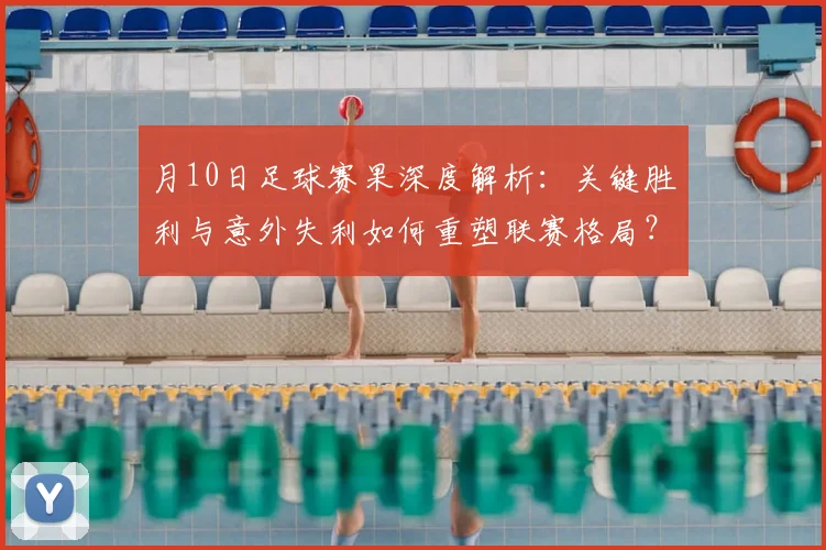 月10日足球赛果深度解析：关键胜利与意外失利如何重塑联赛格局？