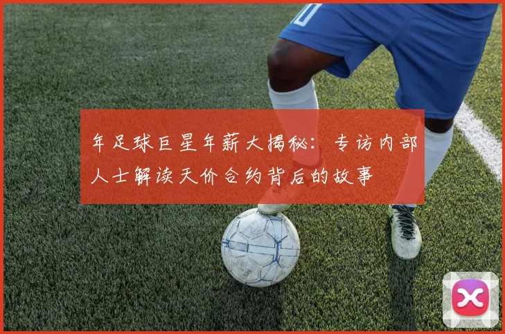 年足球巨星年薪大揭秘：专访内部人士解读天价合约背后的故事