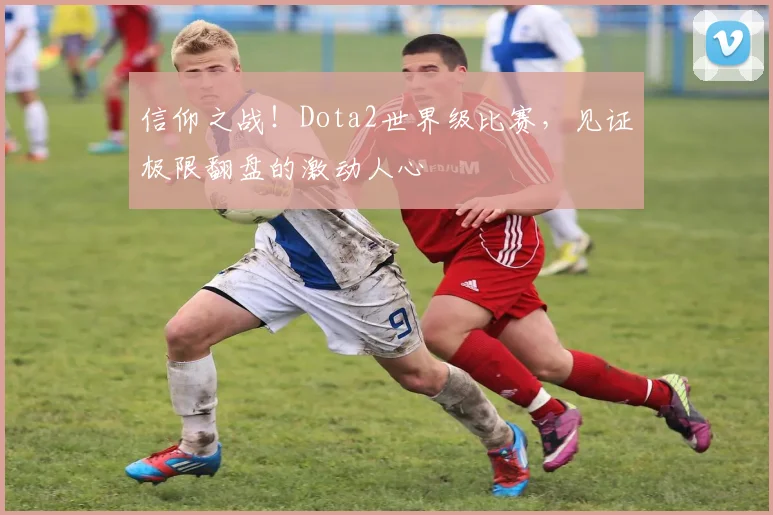 信仰之战！Dota2世界级比赛，见证极限翻盘的激动人心
