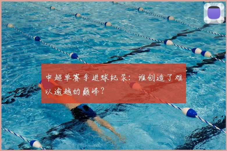 中超单赛季进球纪录：谁创造了难以逾越的巅峰？