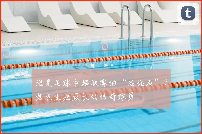 谁是足球中超联赛的“活化石”？盘点生涯最长的传奇球员