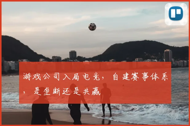 游戏公司入局电竞，自建赛事体系，是垄断还是共赢