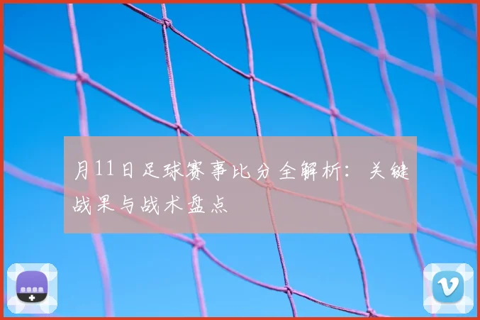 月11日足球赛事比分全解析：关键战果与战术盘点