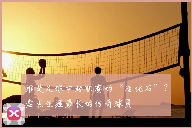 谁是足球中超联赛的“活化石”？盘点生涯最长的传奇球员