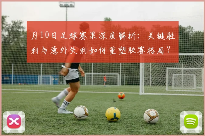 月10日足球赛果深度解析：关键胜利与意外失利如何重塑联赛格局？
