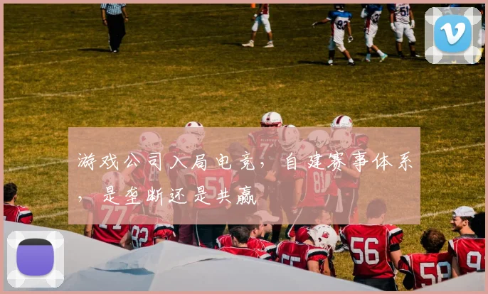 游戏公司入局电竞,自建赛事体系,是垄断还是共赢
