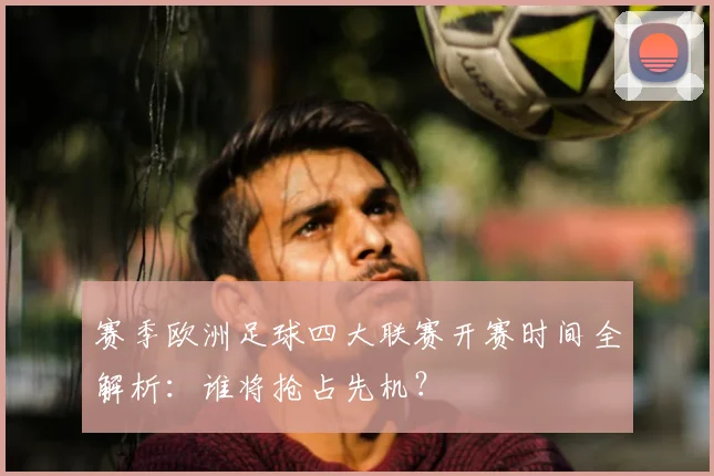 赛季欧洲足球四大联赛开赛时间全解析：谁将抢占先机？