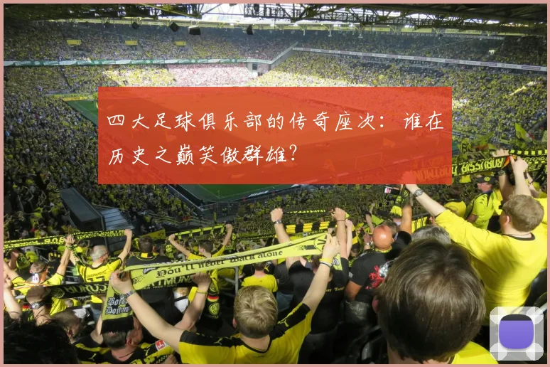 四大足球俱乐部的传奇座次：谁在历史之巅笑傲群雄？