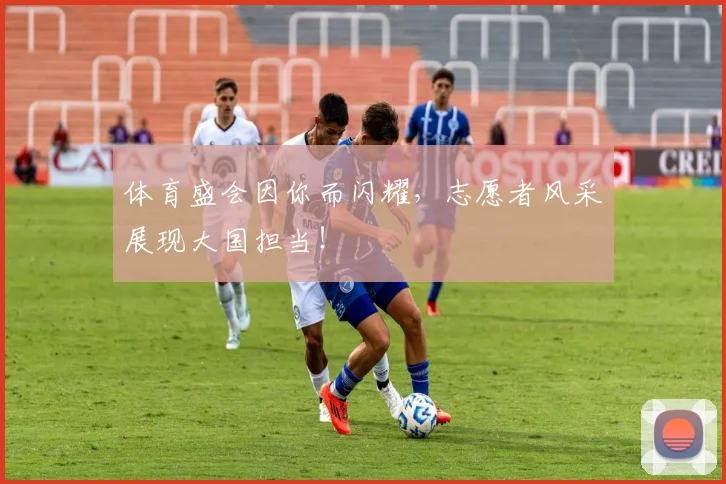 体育盛会因你而闪耀，志愿者风采展现大国担当！
