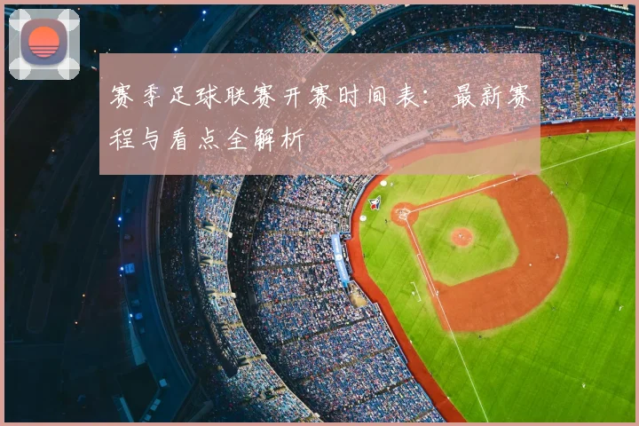 赛季足球联赛开赛时间表：最新赛程与看点全解析