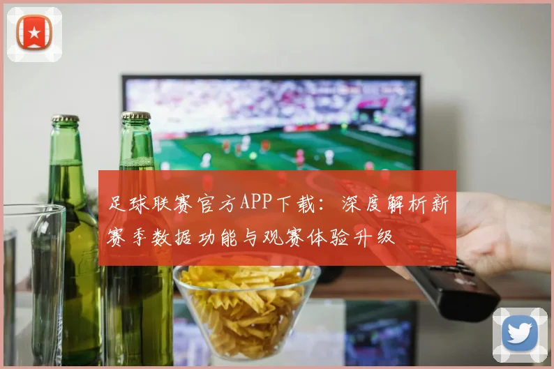 足球联赛官方APP下载：深度解析新赛季数据功能与观赛体验升级