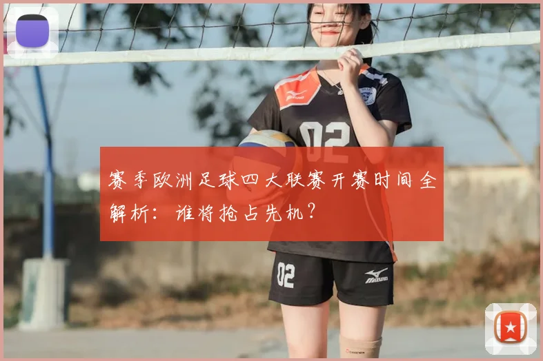赛季欧洲足球四大联赛开赛时间全解析：谁将抢占先机？