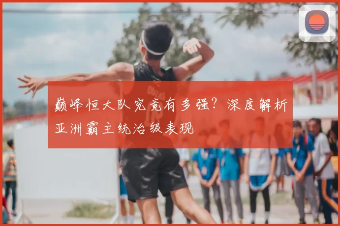 巅峰恒大队究竟有多强？深度解析亚洲霸主统治级表现