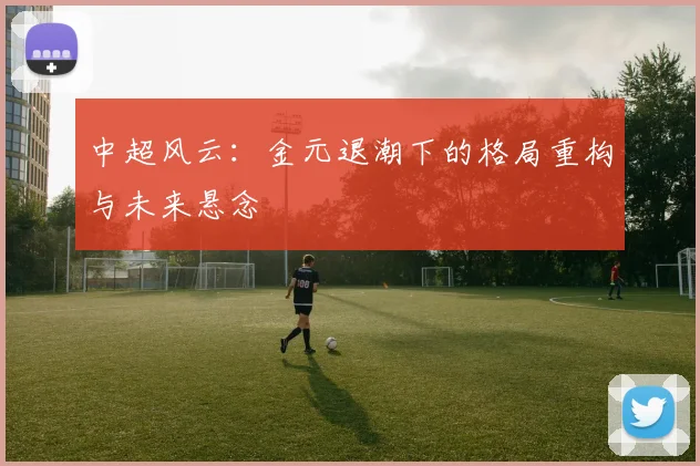中超风云：金元退潮下的格局重构与未来悬念