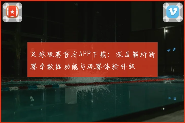 足球联赛官方APP下载：深度解析新赛季数据功能与观赛体验升级