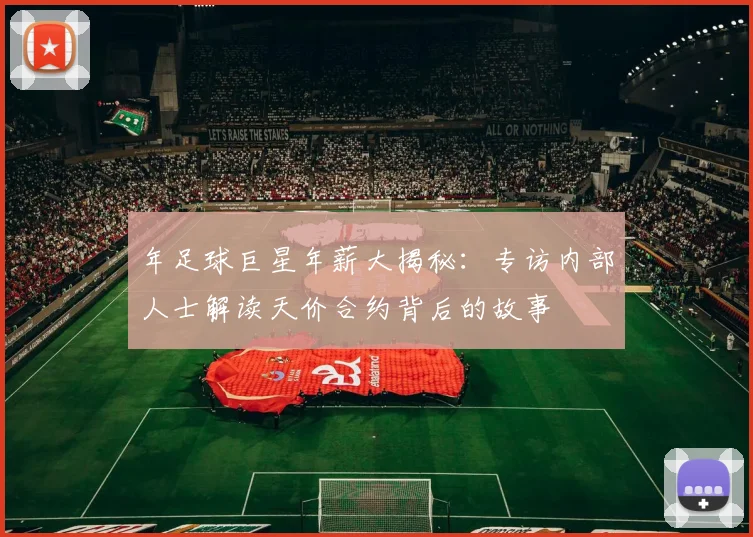 年足球巨星年薪大揭秘：专访内部人士解读天价合约背后的故事