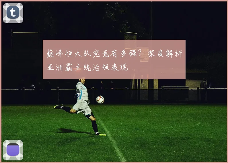 巅峰恒大队究竟有多强？深度解析亚洲霸主统治级表现